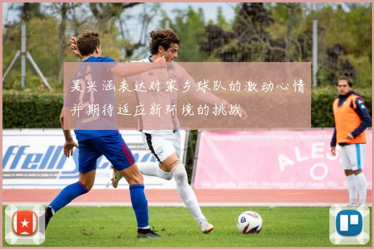 吴兴涵表达对家乡球队的激动心情并期待适应新环境的挑战