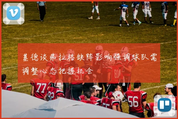 基德谈弗拉格缺阵影响强调球队需调整心态把握机会