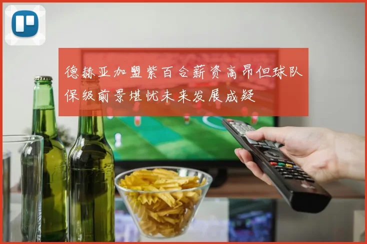 德赫亚加盟紫百合薪资高昂但球队保级前景堪忧未来发展成疑