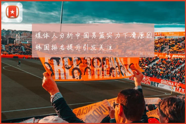 媒体人分析中国男篮实力下滑原因韩国排名提升引发关注