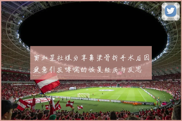 窦加星社媒分享鼻梁骨折手术后因疲惫引发哮喘的恢复经历与反思