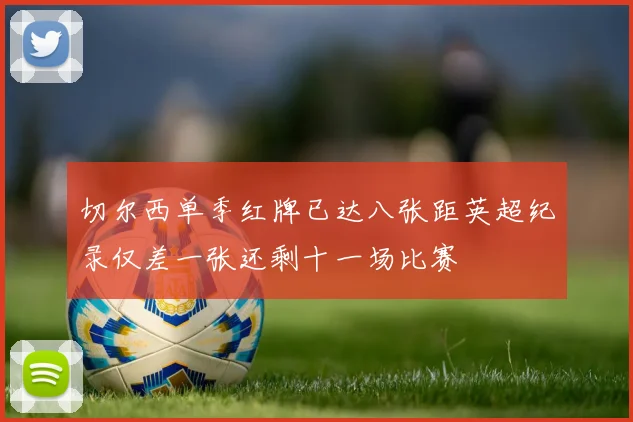 切尔西单季红牌已达八张距英超纪录仅差一张还剩十一场比赛
