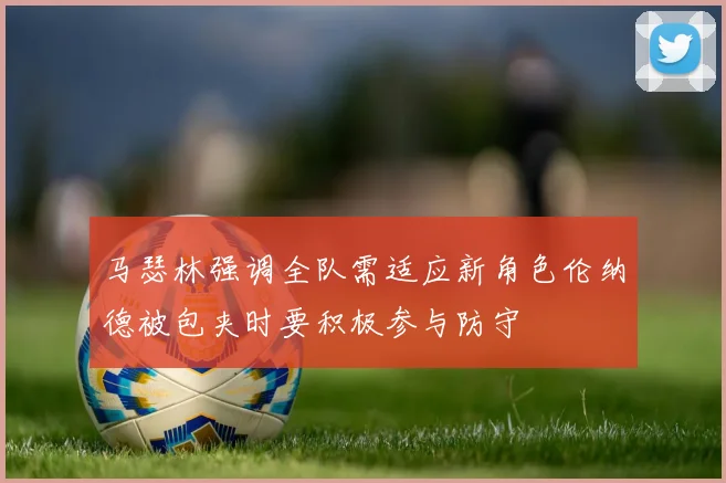 马瑟林强调全队需适应新角色伦纳德被包夹时要积极参与防守