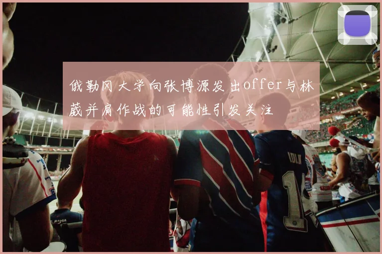俄勒冈大学向张博源发出offer与林葳并肩作战的可能性引发关注