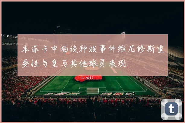 本菲卡中场谈种族事件维尼修斯重要性与皇马其他球员表现