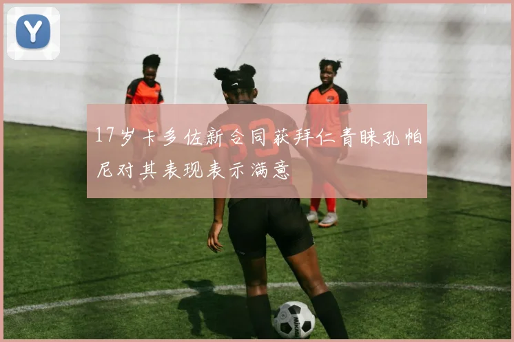 17岁卡多佐新合同获拜仁青睐孔帕尼对其表现表示满意