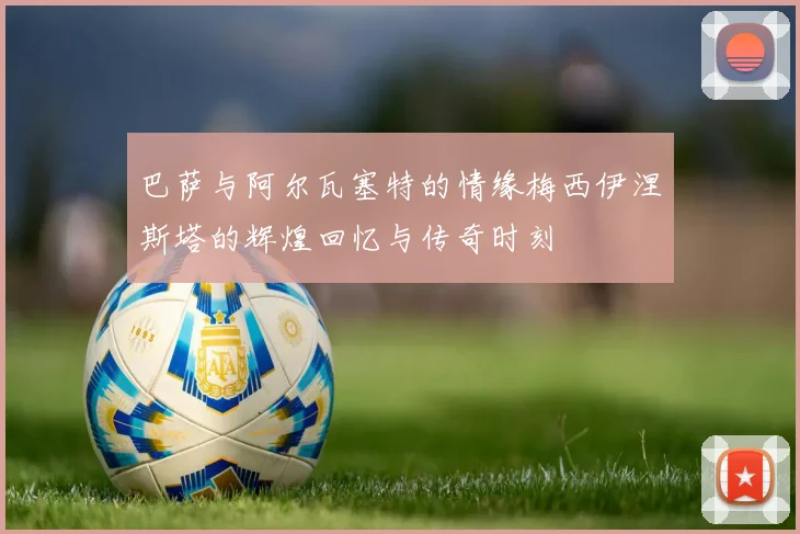 巴萨与阿尔瓦塞特的情缘梅西伊涅斯塔的辉煌回忆与传奇时刻