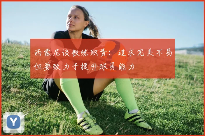 西蒙尼谈教练职责：追求完美不易但要致力于提升球员能力