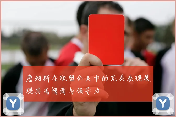 詹姆斯在联盟公关中的完美表现展现其高情商与领导力