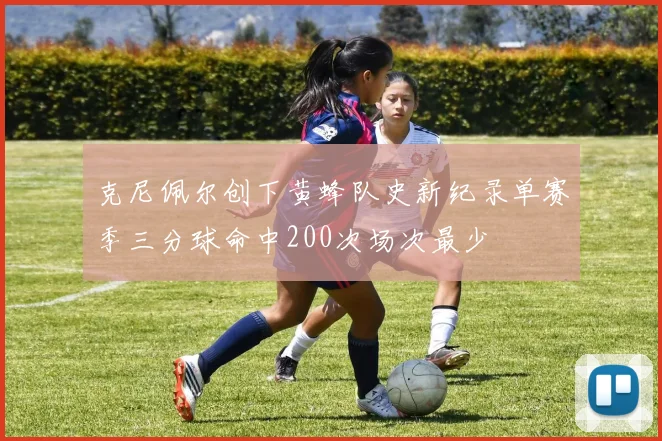 克尼佩尔创下黄蜂队史新纪录单赛季三分球命中200次场次最少