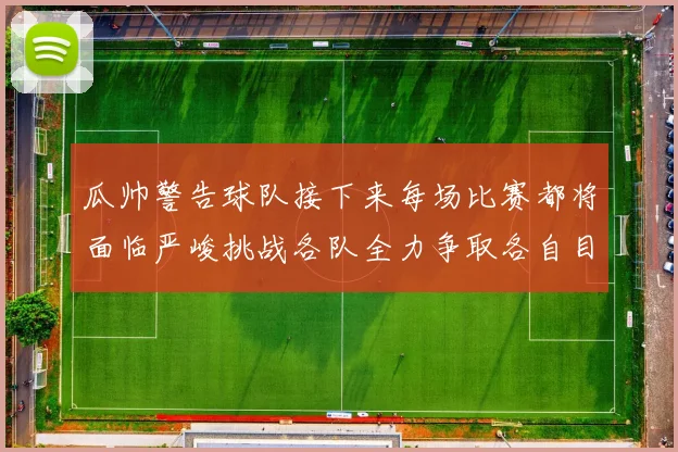 瓜帅警告球队接下来每场比赛都将面临严峻挑战各队全力争取各自目标