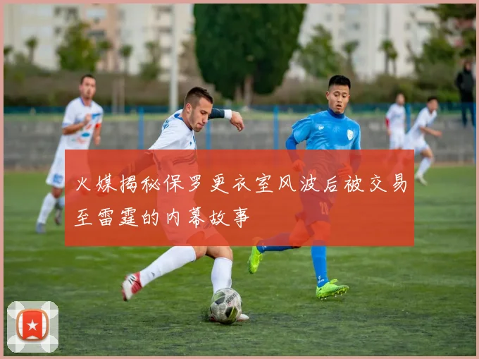 火媒揭秘保罗更衣室风波后被交易至雷霆的内幕故事
