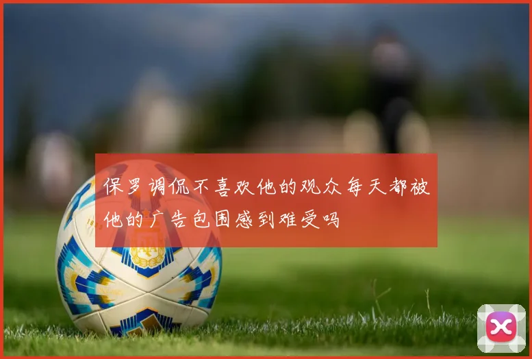 保罗调侃不喜欢他的观众每天都被他的广告包围感到难受吗