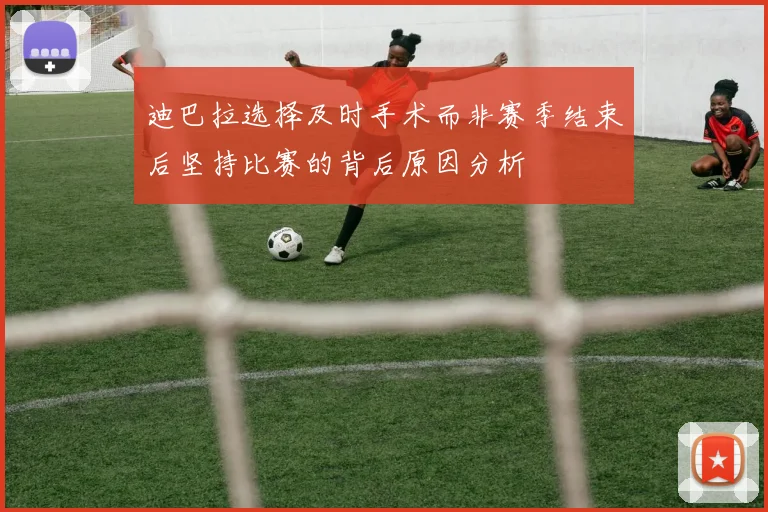 迪巴拉选择及时手术而非赛季结束后坚持比赛的背后原因分析