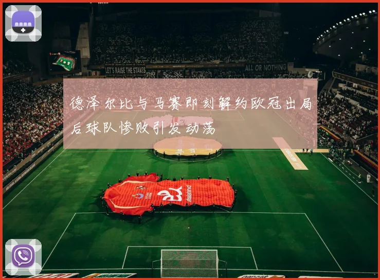 德泽尔比与马赛即刻解约欧冠出局后球队惨败引发动荡