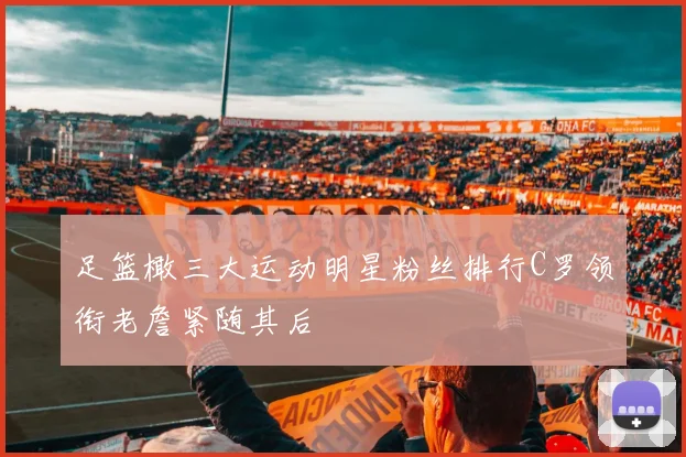 足篮橄三大运动明星粉丝排行C罗领衔老詹紧随其后