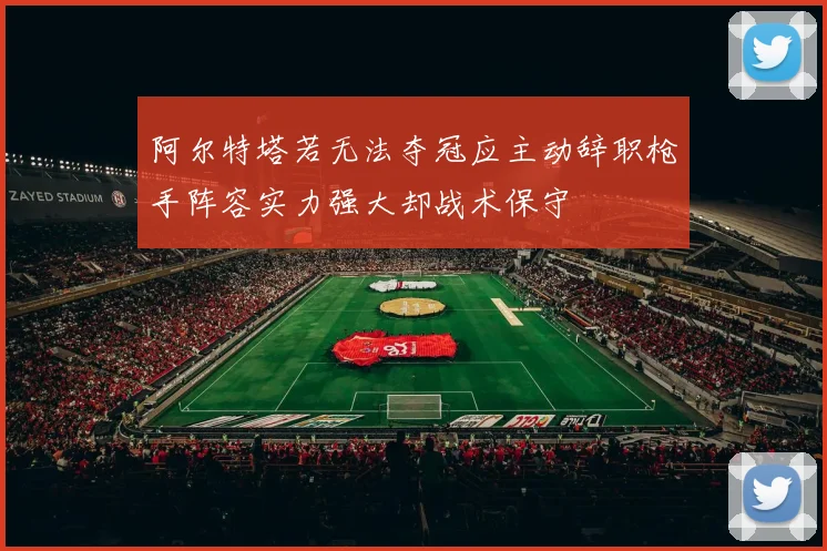 阿尔特塔若无法夺冠应主动辞职枪手阵容实力强大却战术保守