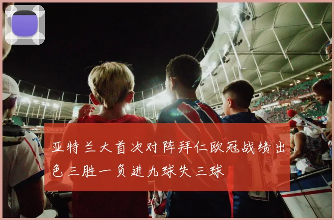 亚特兰大首次对阵拜仁欧冠战绩出色三胜一负进九球失三球