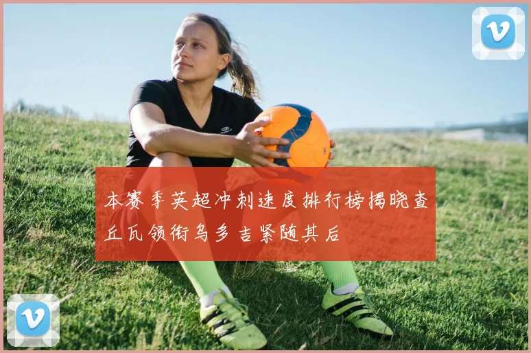 本赛季英超冲刺速度排行榜揭晓查丘瓦领衔乌多吉紧随其后