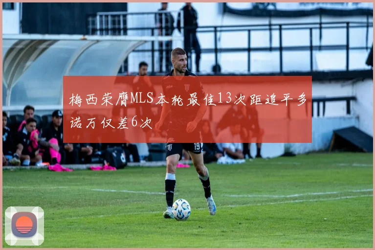 梅西荣膺MLS本轮最佳13次距追平多诺万仅差6次