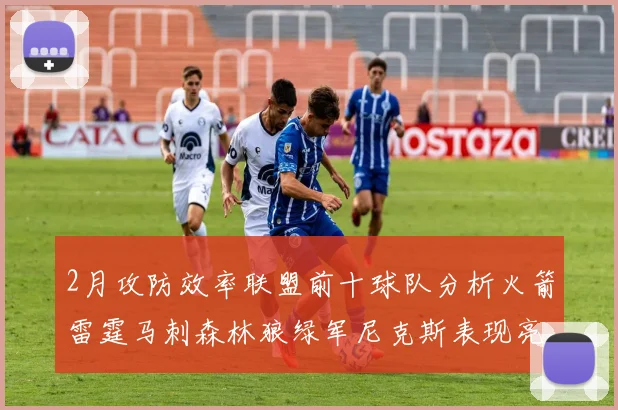 2月攻防效率联盟前十球队分析火箭雷霆马刺森林狼绿军尼克斯表现亮眼