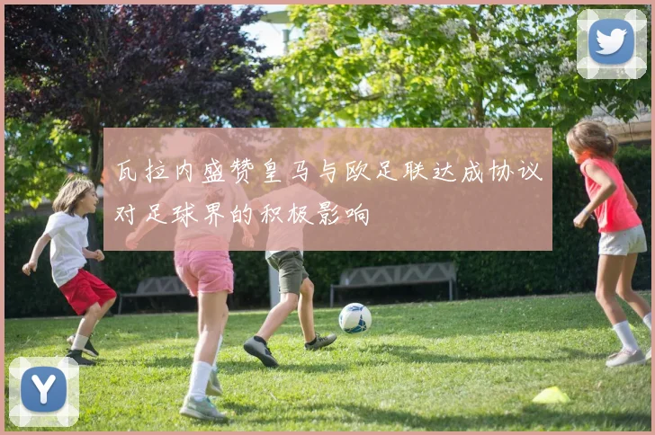 瓦拉内盛赞皇马与欧足联达成协议对足球界的积极影响