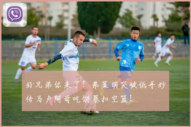 好兄弟你来了！弗莱明突破低手妙传马卢阿奇吃饼暴扣空篮！