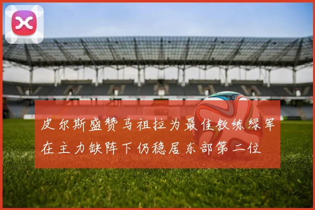 皮尔斯盛赞马祖拉为最佳教练绿军在主力缺阵下仍稳居东部第二位