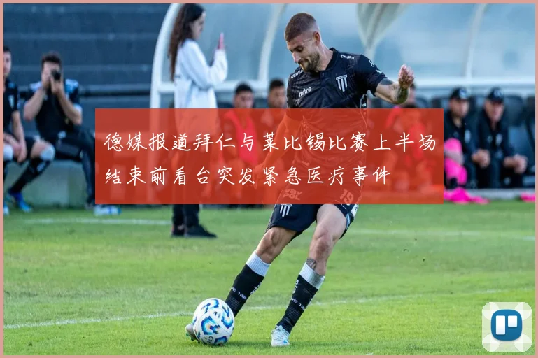 德媒报道拜仁与莱比锡比赛上半场结束前看台突发紧急医疗事件