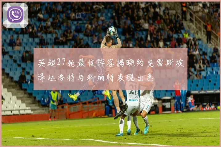 英超27轮最佳阵容揭晓约克雷斯埃泽达洛特与科纳特表现出色