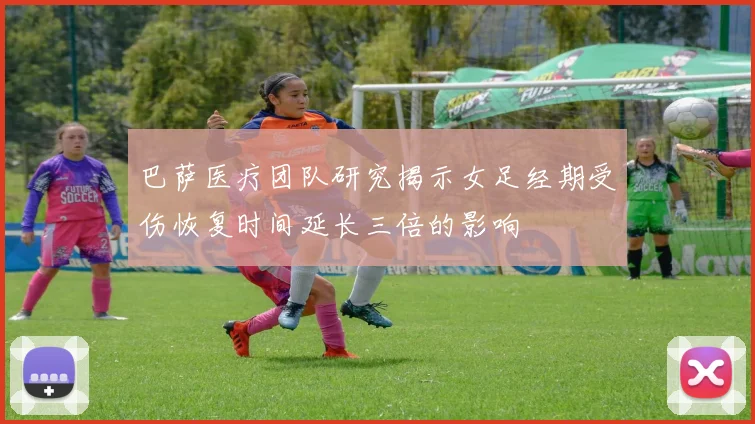 巴萨医疗团队研究揭示女足经期受伤恢复时间延长三倍的影响