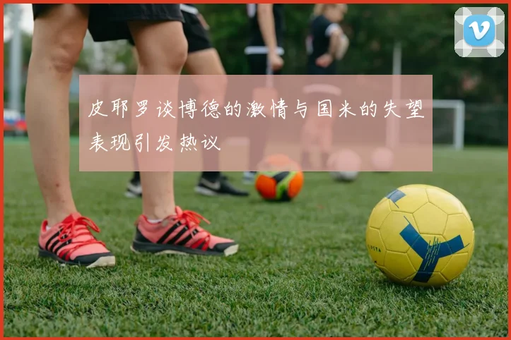 皮耶罗谈博德的激情与国米的失望表现引发热议